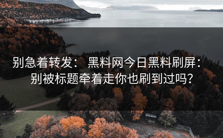 别急着转发: 黑料网今日黑料刷屏: 别被标题牵着走你也刷到过吗?