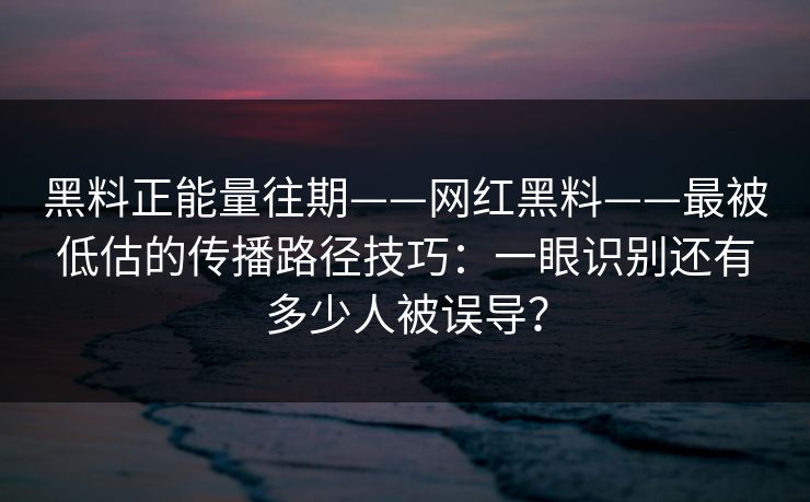 黑料正能量往期——网红黑料——最被低估的传播路径技巧:一眼识别还有多少人被误导?