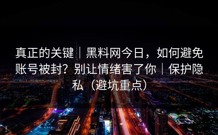 真正的关键|黑料网今日,如何避免账号被封?别让情绪害了你|保护隐私(避坑重点)