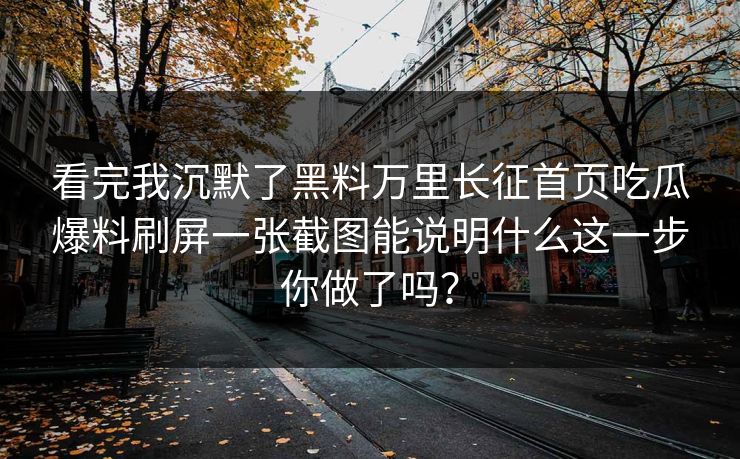 看完我沉默了黑料万里长征首页吃瓜爆料刷屏一张截图能说明什么这一步你做了吗?