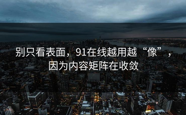 别只看表面,91在线越用越“像”,因为内容矩阵在收敛