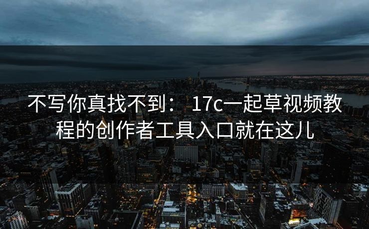 不写你真找不到: 17c一起草视频教程的创作者工具入口就在这儿