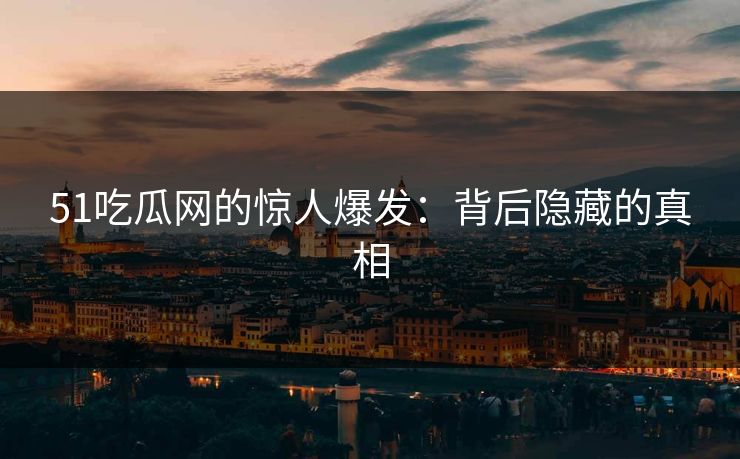51吃瓜网的惊人爆发:背后隐藏的真相