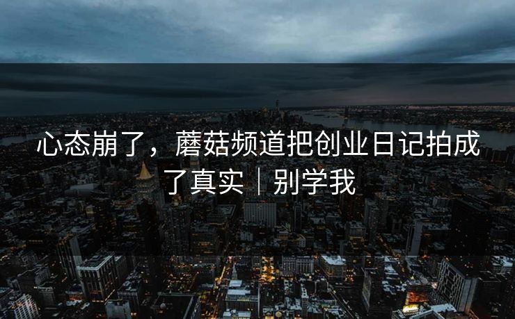 心态崩了,蘑菇频道把创业日记拍成了真实|别学我