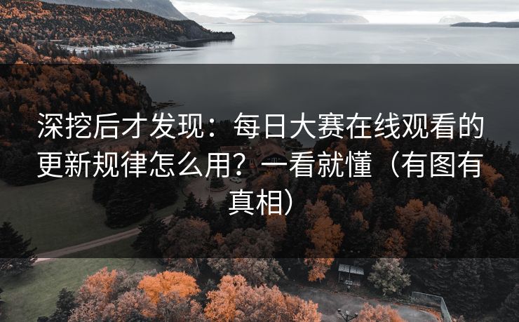 深挖后才发现:每日大赛在线观看的更新规律怎么用?一看就懂(有图有真相) 深挖后才发现:每日大赛在线观看的更新规律怎么用?一看就懂(有图有真相)