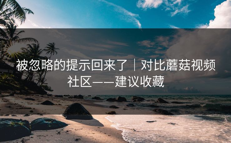 被忽略的提示回来了｜对比蘑菇视频社区——建议收藏