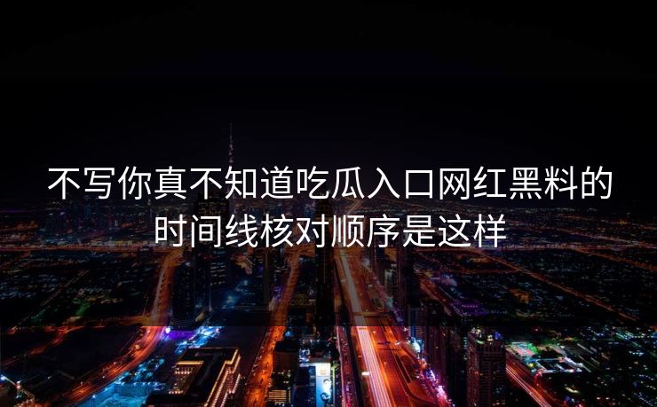 不写你真不知道吃瓜入口网红黑料的时间线核对顺序是这样