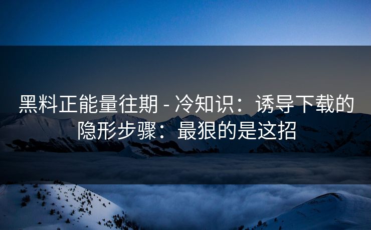 黑料正能量往期 - 冷知识:诱导下载的隐形步骤:最狠的是这招