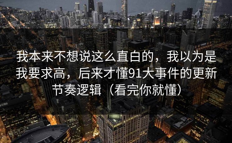 我本来不想说这么直白的,我以为是我要求高,后来才懂91大事件的更新节奏逻辑(看完你就懂)