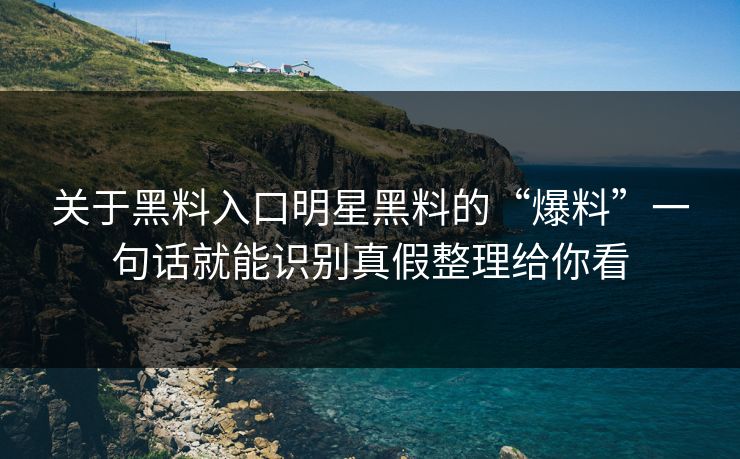 关于黑料入口明星黑料的“爆料”一句话就能识别真假整理给你看