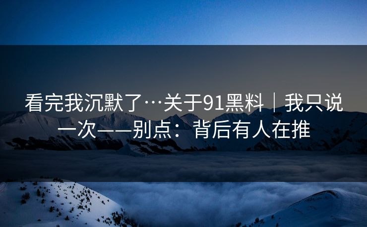看完我沉默了…关于91黑料|我只说一次——别点:背后有人在推
