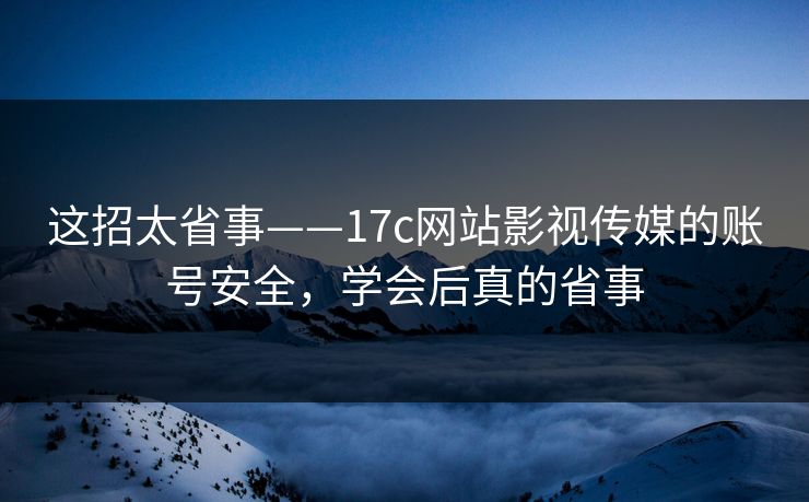 这招太省事——17c网站影视传媒的账号安全,学会后真的省事
