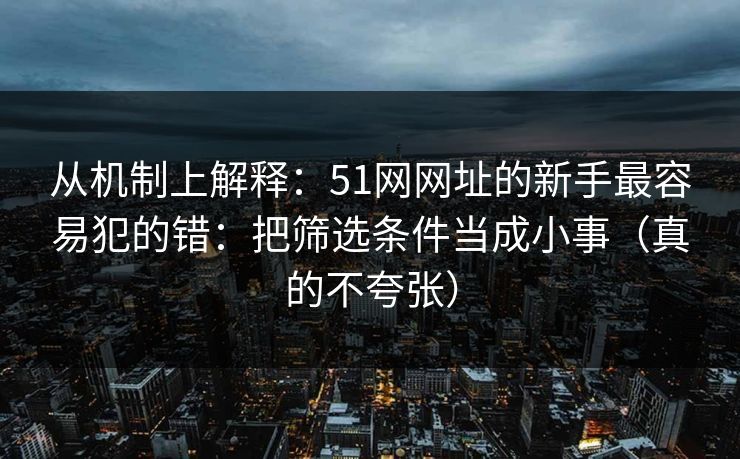 从机制上解释:51网网址的新手最容易犯的错:把筛选条件当成小事(真的不夸张) 从机制上解释:51网网址的新手最容易犯的错:把筛选条件当成小事(真的不夸张)