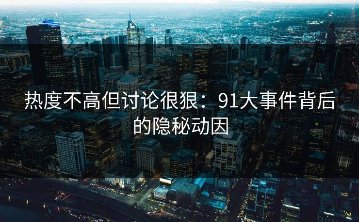 热度不高但讨论很狠:91大事件背后的隐秘动因 热度不高但讨论很狠:91大事件背后的隐秘动因