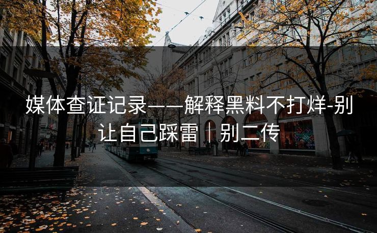 媒体查证记录——解释黑料不打烊-别让自己踩雷|别二传 媒体查证记录——解释黑料不打烊-别让自己踩雷|别二传