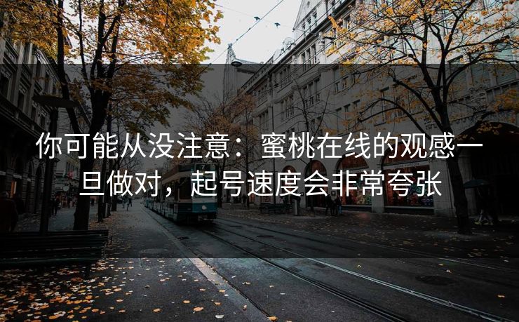 你可能从没注意：蜜桃在线的观感一旦做对，起号速度会非常夸张