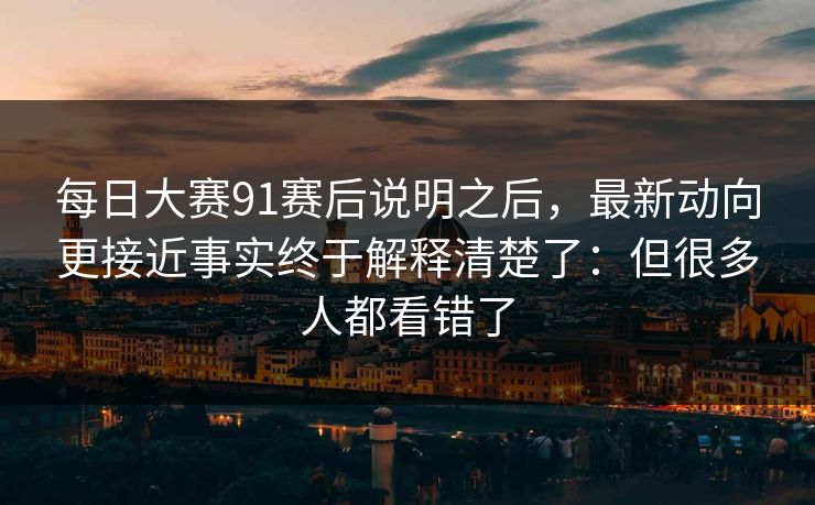 每日大赛91赛后说明之后,最新动向更接近事实终于解释清楚了:但很多人都看错了